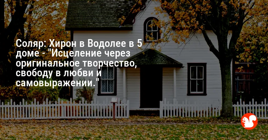 Соляр: Хирон в Водолее в 5 доме — «Исцеление через оригинальное творчество, свободу в любви и самовыражении.»