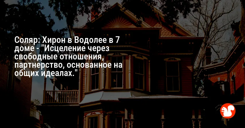 Соляр: Хирон в Водолее в 7 доме — «Исцеление через свободные отношения, партнерство, основанное на общих идеалах.»