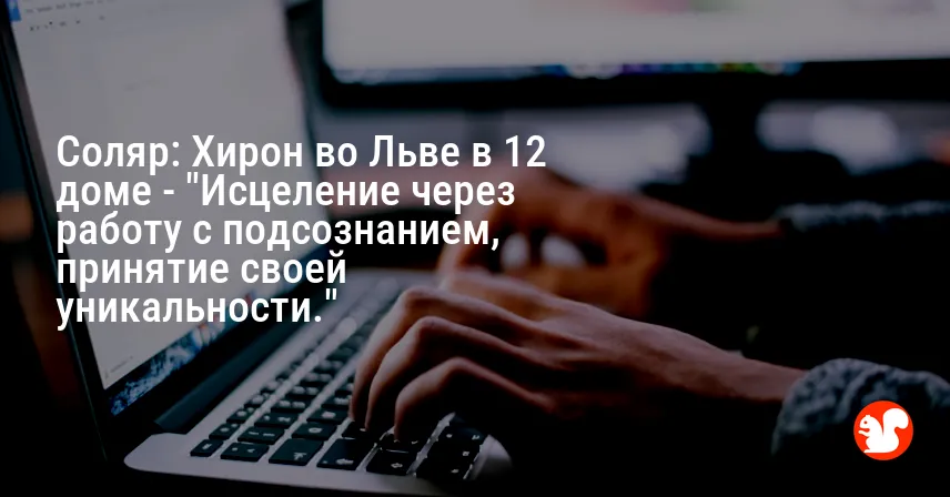 Соляр: Хирон во Льве в 12 доме — «Исцеление через работу с подсознанием, принятие своей уникальности.»
