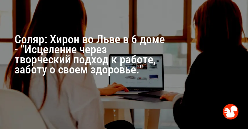 Соляр: Хирон во Льве в 6 доме — «Исцеление через творческий подход к работе, заботу о своем здоровье.»