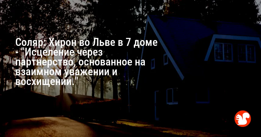 Соляр: Хирон во Льве в 7 доме — «Исцеление через партнерство, основанное на взаимном уважении и восхищении.»