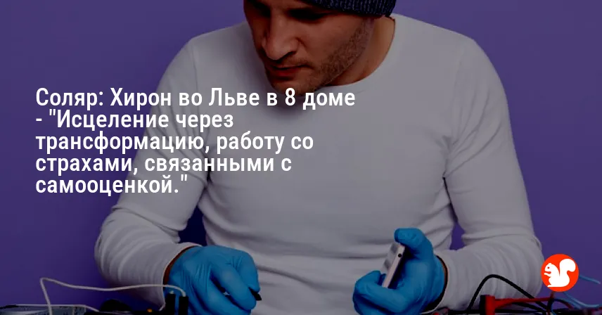 Соляр: Хирон во Льве в 8 доме — «Исцеление через трансформацию, работу со страхами, связанными с самооценкой.»