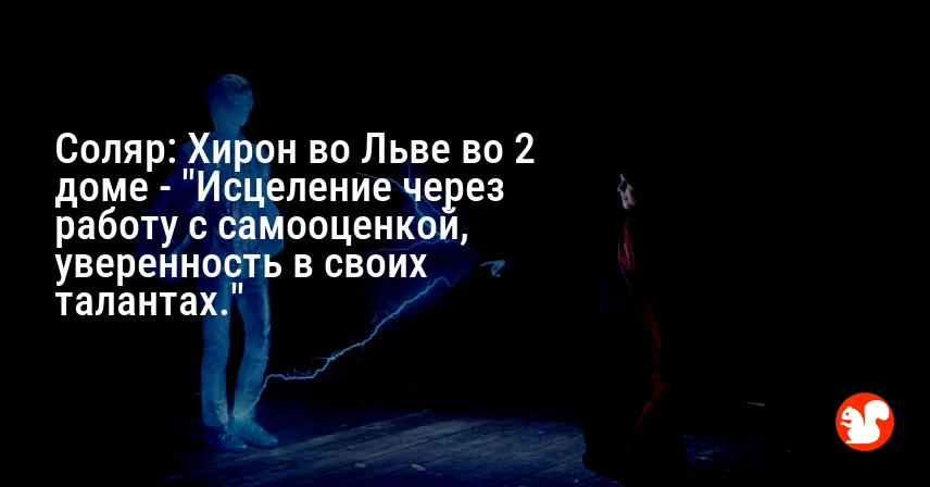 Соляр: Хирон во Льве во 2 доме — «Исцеление через работу с самооценкой, уверенность в своих талантах.»