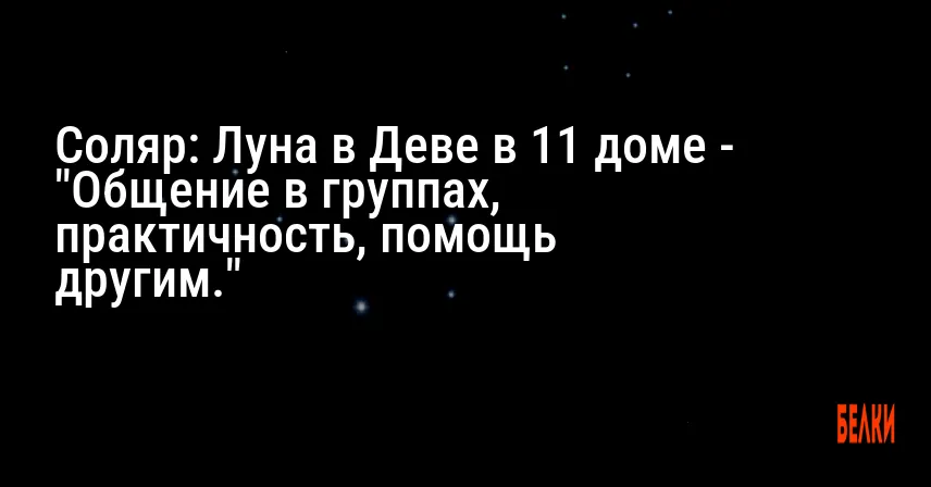 Соляр: Луна в Деве в 11 доме — «Общение в группах, практичность, помощь другим.»