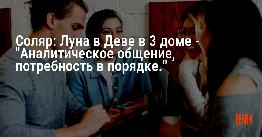 Соляр: Луна в Деве в 3 доме — «Аналитическое общение, потребность в порядке.»