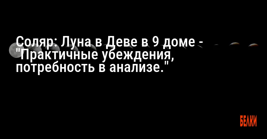 Соляр: Луна в Деве в 9 доме — «Практичные убеждения, потребность в анализе.»