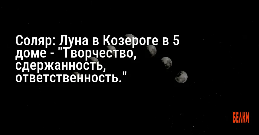 Соляр: Луна в Козероге в 5 доме — «Творчество, сдержанность, ответственность.»