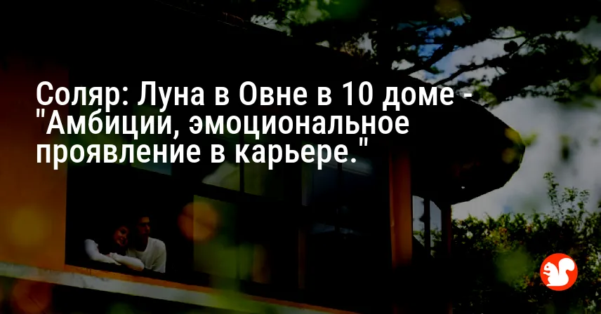 Соляр: Луна в Овне в 10 доме — «Амбиции, эмоциональное проявление в карьере.»