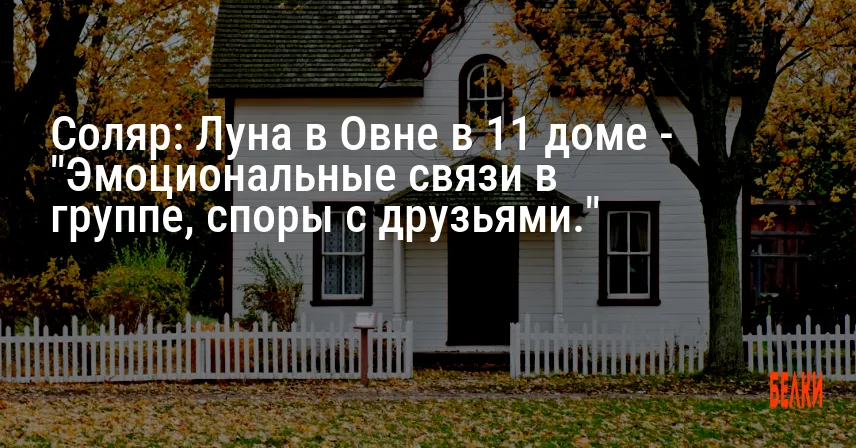 Соляр: Луна в Овне в 11 доме — «Эмоциональные связи в группе, споры с друзьями.»