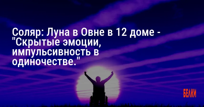 Соляр: Луна в Овне в 12 доме — «Скрытые эмоции, импульсивность в одиночестве.»