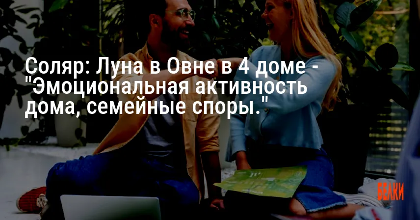 Соляр: Луна в Овне в 4 доме — «Эмоциональная активность дома, семейные споры.»