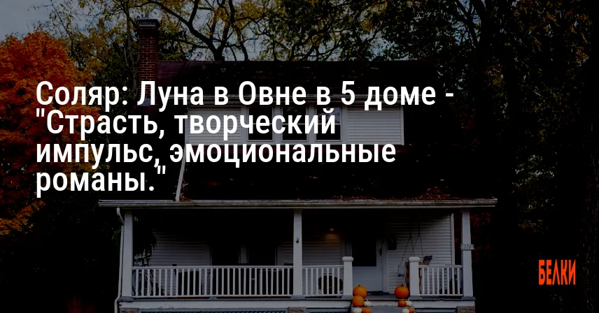 Соляр: Луна в Овне в 5 доме — «Страсть, творческий импульс, эмоциональные романы.»