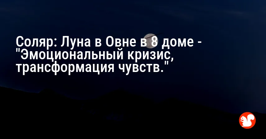 Соляр: Луна в Овне в 8 доме — «Эмоциональный кризис, трансформация чувств.»