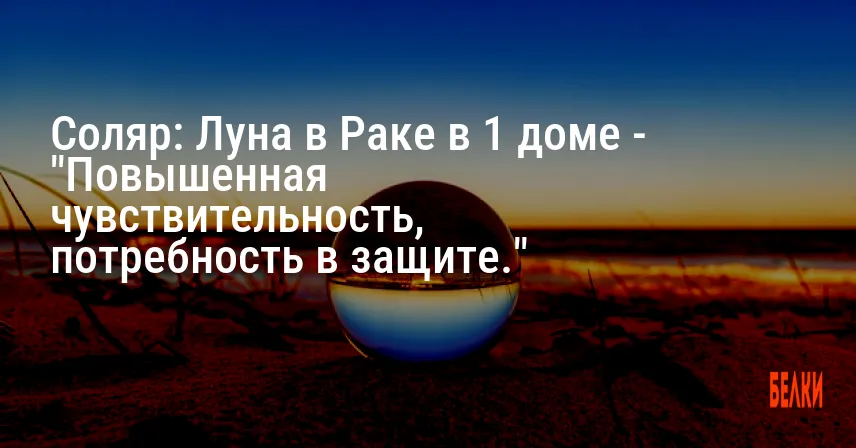 Соляр: Луна в Раке в 1 доме — «Повышенная чувствительность, потребность в защите.»