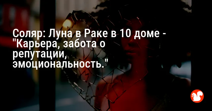 Соляр: Луна в Раке в 10 доме — «Карьера, забота о репутации, эмоциональность.»