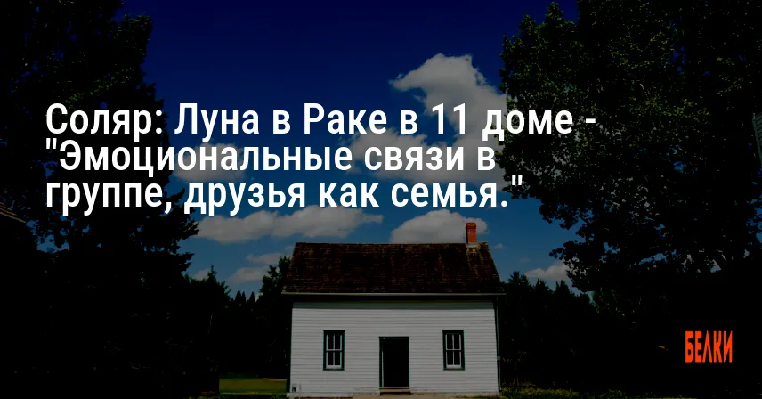 Соляр: Луна в Раке в 11 доме — «Эмоциональные связи в группе, друзья как семья.»