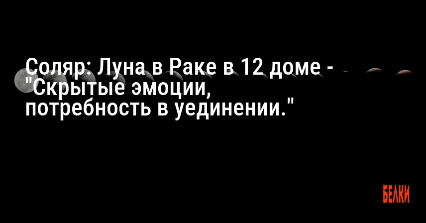 Соляр: Луна в Раке в 12 доме — «Скрытые эмоции, потребность в уединении.»