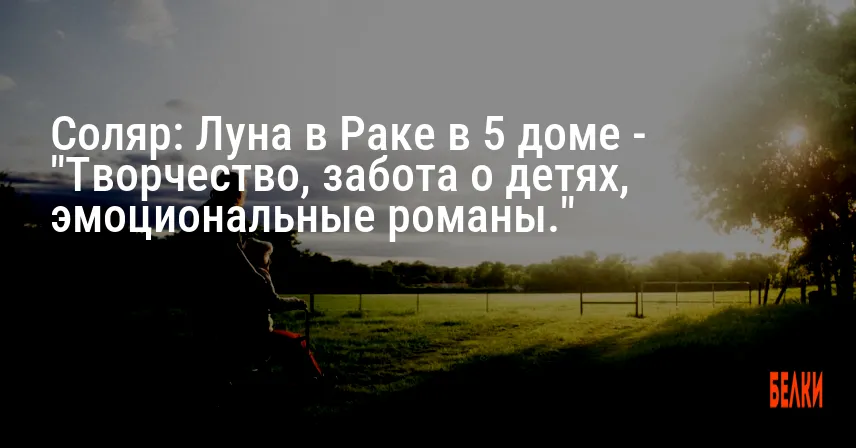 Соляр: Луна в Раке в 5 доме — «Творчество, забота о детях, эмоциональные романы.»