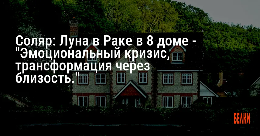 Соляр: Луна в Раке в 8 доме — «Эмоциональный кризис, трансформация через близость.»