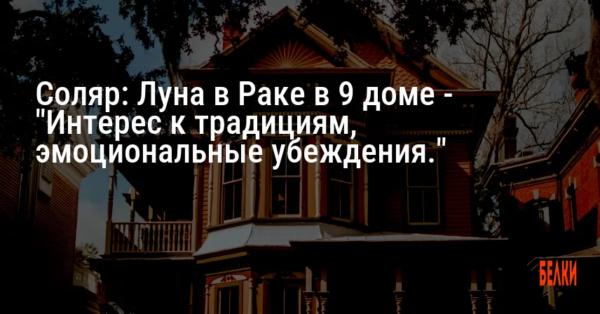 Соляр: Луна в Раке в 9 доме — «Интерес к традициям, эмоциональные убеждения.»