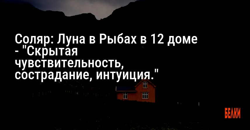 Соляр: Луна в Рыбах в 12 доме — «Скрытая чувствительность, сострадание, интуиция.»