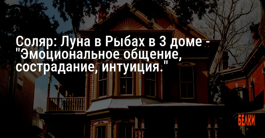 Соляр: Луна в Рыбах в 3 доме — «Эмоциональное общение, сострадание, интуиция.»