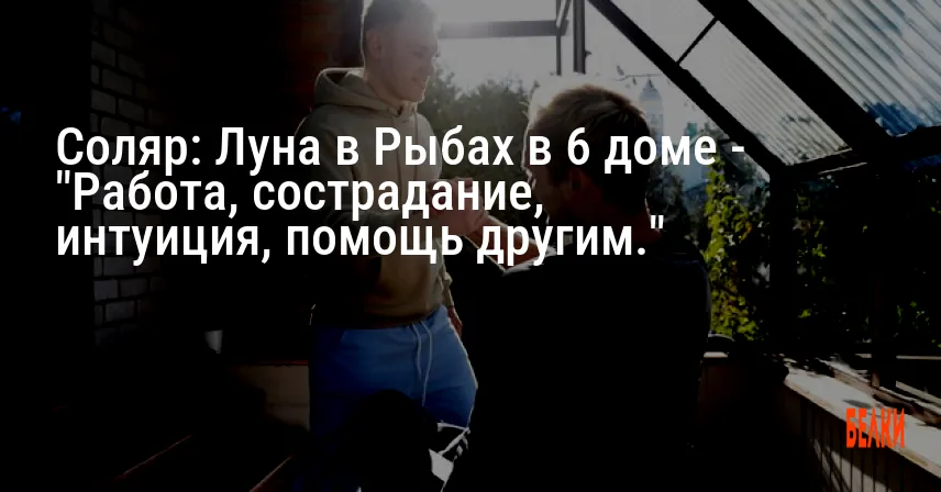 Соляр: Луна в Рыбах в 6 доме — «Работа, сострадание, интуиция, помощь другим.»