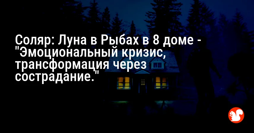 Соляр: Луна в Рыбах в 8 доме — «Эмоциональный кризис, трансформация через сострадание.»