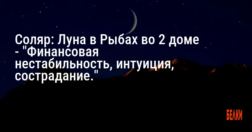 Соляр: Луна в Рыбах во 2 доме — «Финансовая нестабильность, интуиция, сострадание.»