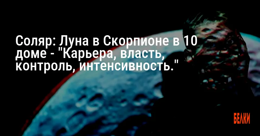 Соляр: Луна в Скорпионе в 10 доме — «Карьера, власть, контроль, интенсивность.»