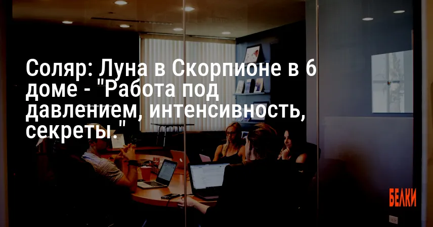Соляр: Луна в Скорпионе в 6 доме — «Работа под давлением, интенсивность, секреты.»