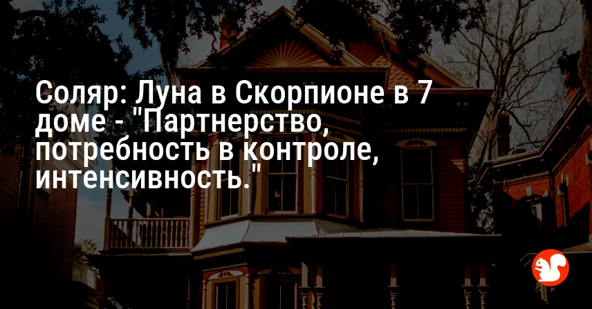 Соляр: Луна в Скорпионе в 7 доме — «Партнерство, потребность в контроле, интенсивность.»