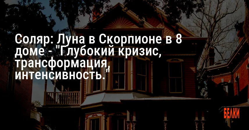 Соляр: Луна в Скорпионе в 8 доме — «Глубокий кризис, трансформация, интенсивность.»