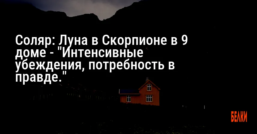 Соляр: Луна в Скорпионе в 9 доме — «Интенсивные убеждения, потребность в правде.»