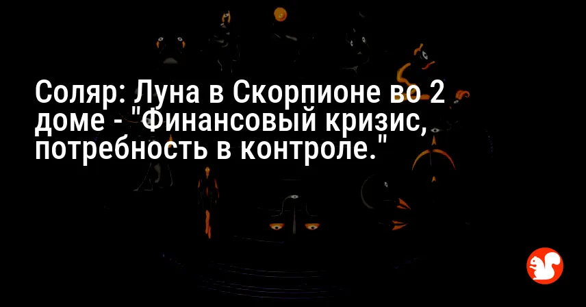 Соляр: Луна в Скорпионе во 2 доме — «Финансовый кризис, потребность в контроле.»
