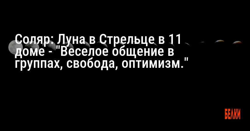 Соляр: Луна в Стрельце в 11 доме — «Веселое общение в группах, свобода, оптимизм.»