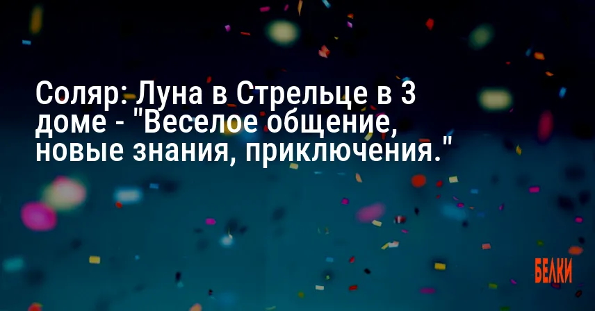 Соляр: Луна в Стрельце в 3 доме — «Веселое общение, новые знания, приключения.»