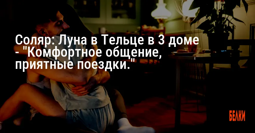 Соляр: Луна в Тельце в 3 доме — «Комфортное общение, приятные поездки.»