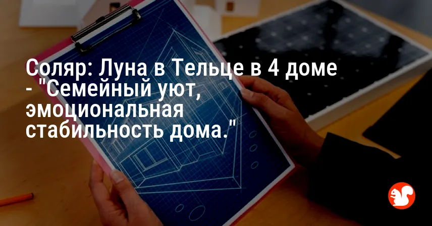 Соляр: Луна в Тельце в 4 доме — «Семейный уют, эмоциональная стабильность дома.»