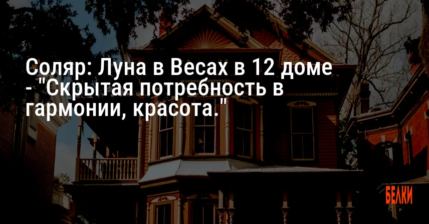 Соляр: Луна в Весах в 12 доме — «Скрытая потребность в гармонии, красота.»
