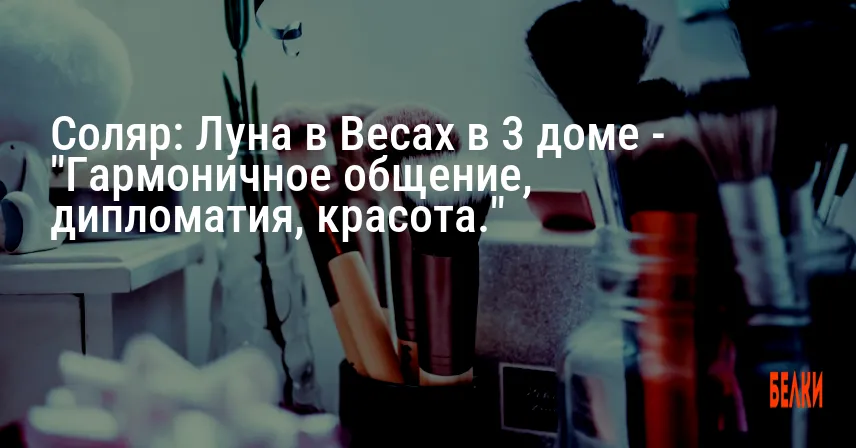 Соляр: Луна в Весах в 3 доме — «Гармоничное общение, дипломатия, красота.»