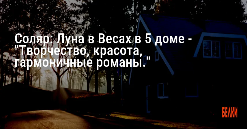 Соляр: Луна в Весах в 5 доме — «Творчество, красота, гармоничные романы.»