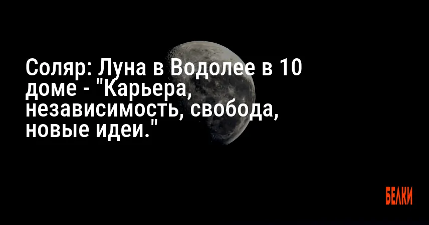 Соляр: Луна в Водолее в 10 доме — «Карьера, независимость, свобода, новые идеи.»