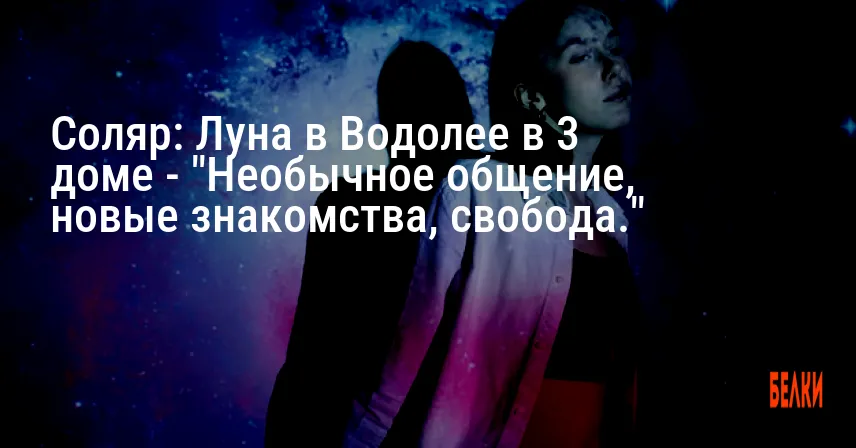 Соляр: Луна в Водолее в 3 доме — «Необычное общение, новые знакомства, свобода.»