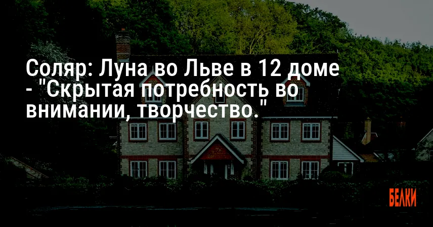 Соляр: Луна во Льве в 12 доме — «Скрытая потребность во внимании, творчество.»