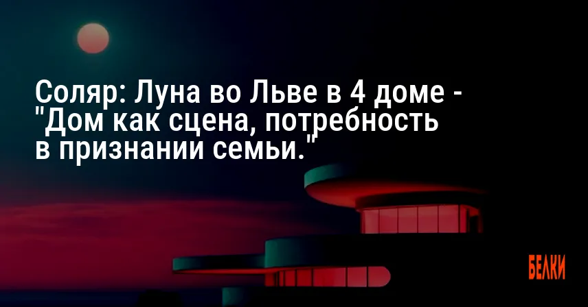 Соляр: Луна во Льве в 4 доме — «Дом как сцена, потребность в признании семьи.»
