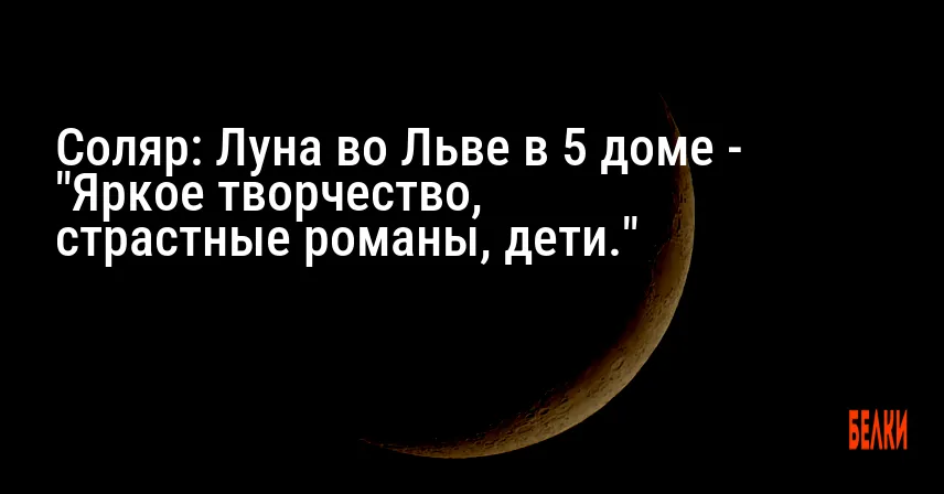 Соляр: Луна во Льве в 5 доме — «Яркое творчество, страстные романы, дети.»