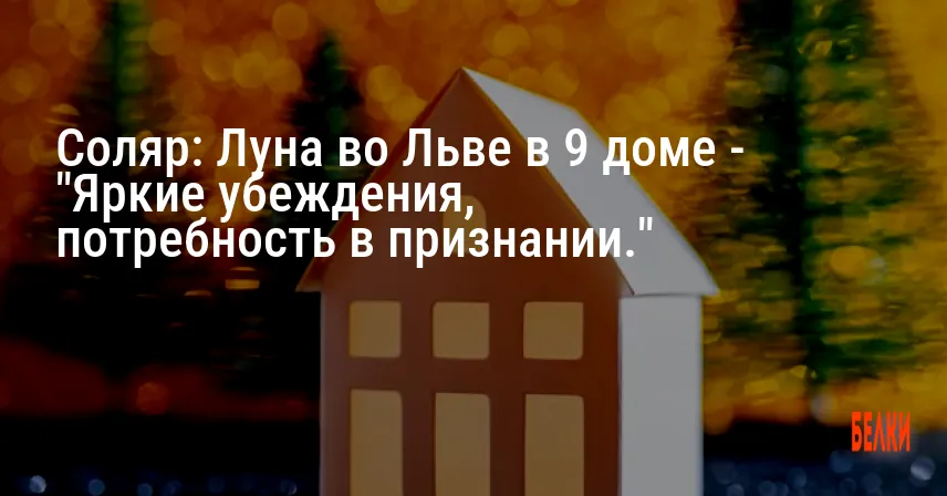 Соляр: Луна во Льве в 9 доме — «Яркие убеждения, потребность в признании.»