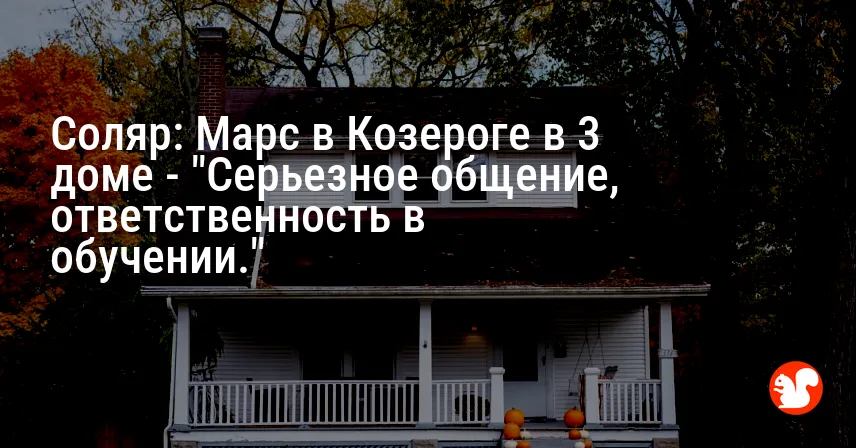 Соляр: Марс в Козероге в 3 доме — «Серьезное общение, ответственность в обучении.»