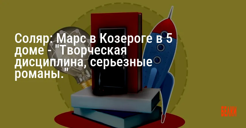 Соляр: Марс в Козероге в 5 доме — «Творческая дисциплина, серьезные романы.»